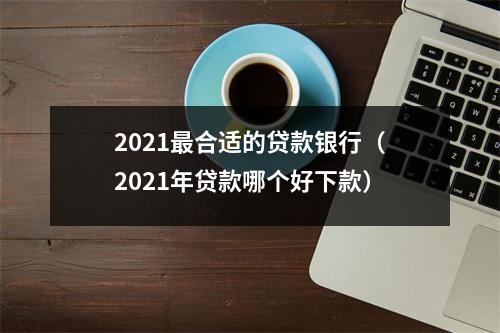 2021最合适的贷款银行（2021年贷款哪个好下款）