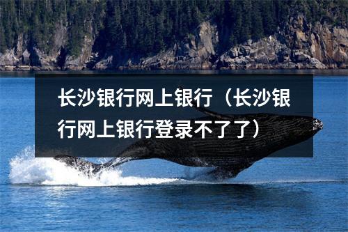 长沙银行网上银行(长沙银行网上银行登录不了了)