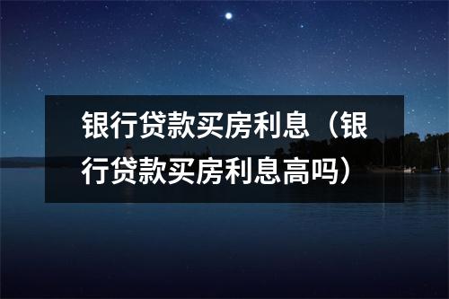 银行贷款买房利息（银行贷款买房利息高吗）