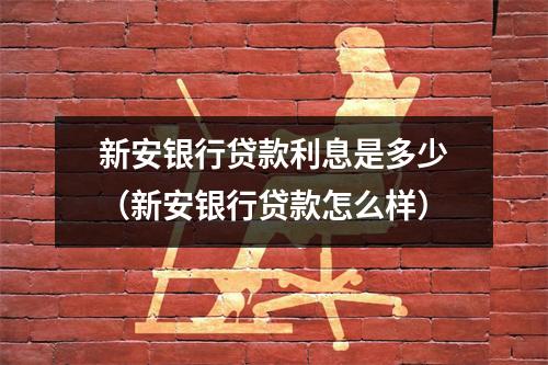 新安银行贷款利息是多少（新安银行贷款怎么样）