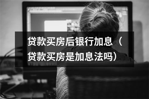 贷款买房后银行加息（贷款买房是加息法吗）