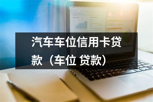 汽车车位信用卡贷款（车位 贷款）