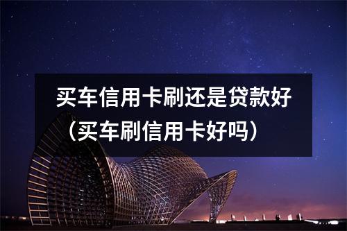 买车信用卡刷还是贷款好（买车刷信用卡好吗）