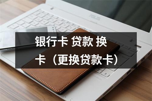 银行卡 贷款 换卡（更换贷款卡）