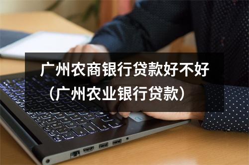 广州农商银行贷款好不好(广州农业银行贷款)