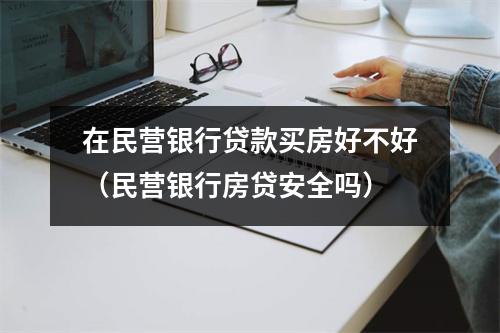 在民营银行贷款买房好不好（民营银行房贷安全吗）