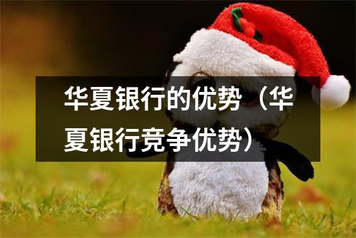 华夏银行的优势（华夏银行竞争优势）