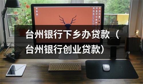 台州银行下乡办贷款（台州银行创业贷款）