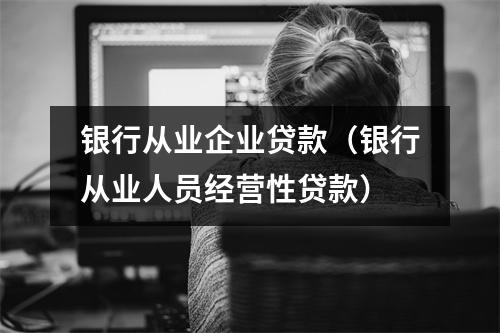 银行从业企业贷款（银行从业人员经营性贷款）