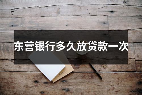 东营银行多久放贷款一次