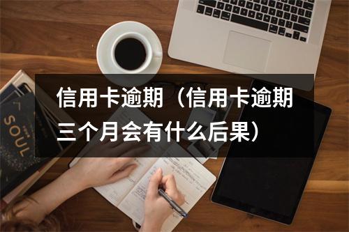 信用卡逾期（信用卡逾期三个月会有什么后果）