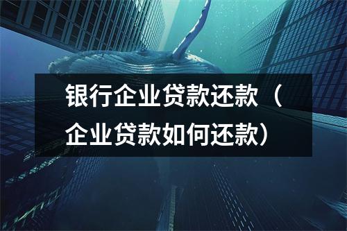 银行企业贷款还款（企业贷款如何还款）
