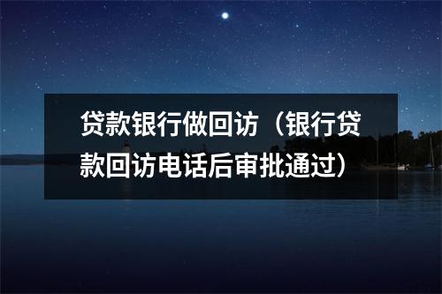 贷款银行做回访（银行贷款回访电话后审批通过）