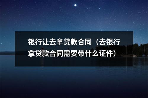 银行让去拿贷款合同（去银行拿贷款合同需要带什么证件）