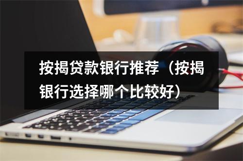 按揭贷款银行推荐（按揭银行选择哪个比较好）