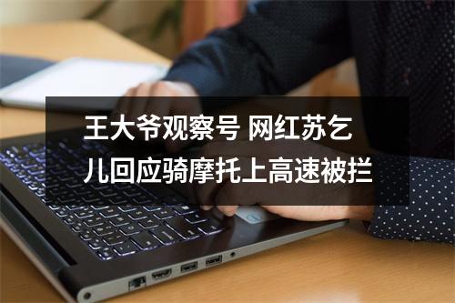 王大爷观察号 网红苏乞儿回应骑摩托上高速被拦
