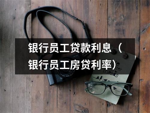 银行员工贷款利息(银行员工房贷利率)