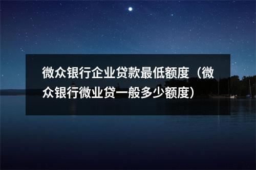 微众银行企业贷款最低额度（微众银行微业贷一般多少额度）
