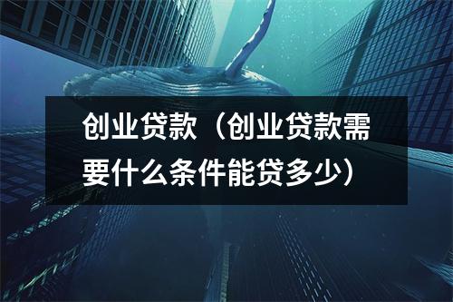 创业贷款（创业贷款需要什么条件能贷多少）