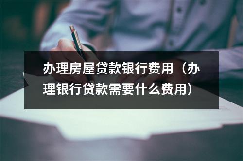 办理房屋贷款银行费用(办理银行贷款需要什么费用)