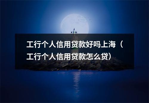 工行个人信用贷款好吗上海（工行个人信用贷款怎么贷）