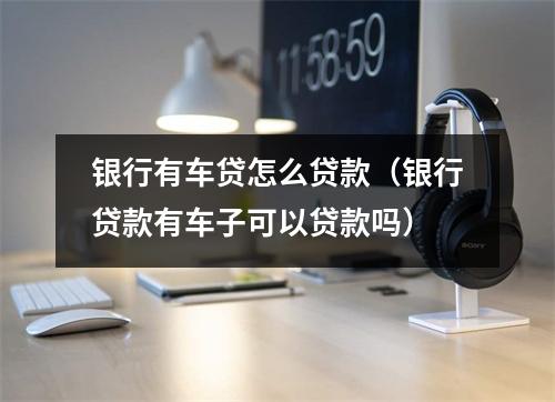 银行有车贷怎么贷款（银行贷款有车子可以贷款吗）