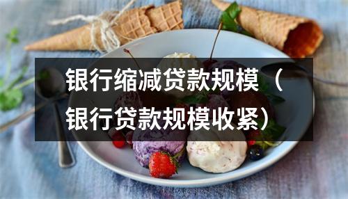 银行缩减贷款规模（银行贷款规模收紧）