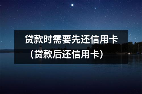 贷款时需要先还信用卡（贷款后还信用卡）
