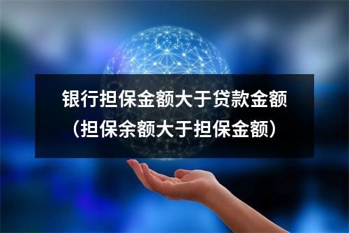 银行担保金额大于贷款金额（担保余额大于担保金额）