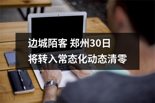 边城陌客 郑州30日将转入常态化动态清零