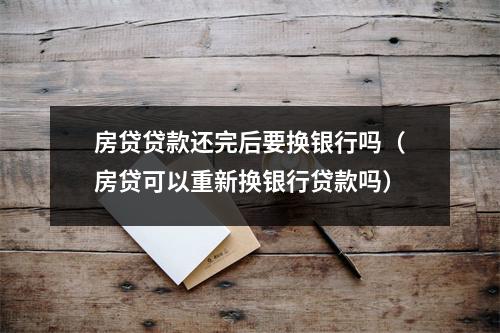 房贷贷款还完后要换银行吗（房贷可以重新换银行贷款吗）