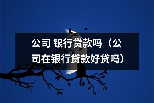 公司 银行贷款吗（公司在银行贷款好贷吗）