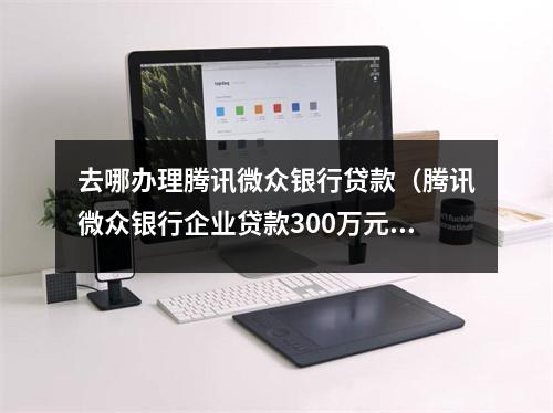 去哪办理腾讯微众银行贷款（腾讯微众银行企业贷款300万元条件）