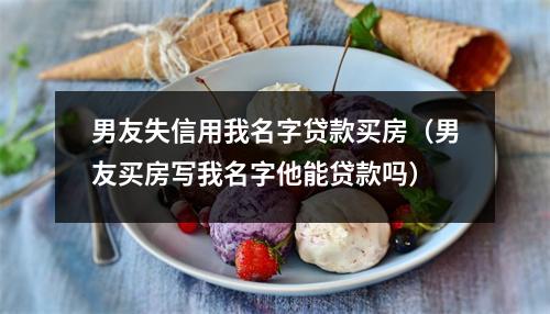 男友失信用我名字贷款买房（男友买房写我名字他能贷款吗）