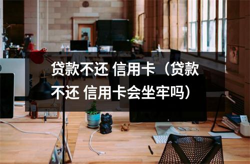 贷款不还 信用卡（贷款不还 信用卡会坐牢吗）