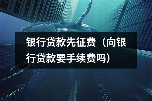 银行贷款先征费（向银行贷款要手续费吗）