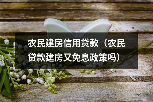 农民建房信用贷款（农民贷款建房又免息政策吗）