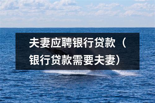 夫妻应聘银行贷款（银行贷款需要夫妻）