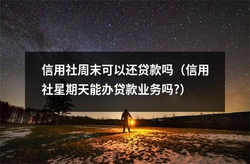 信用社周末可以还贷款吗（信用社星期天能办贷款业务吗?）
