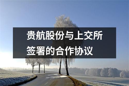 贵航股份与上交所签署的合作协议