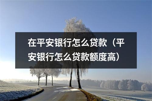 在平安银行怎么贷款（平安银行怎么贷款额度高）
