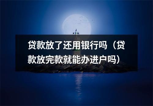 贷款放了还用银行吗（贷款放完款就能办进户吗）