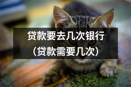 贷款要去几次银行（贷款需要几次）