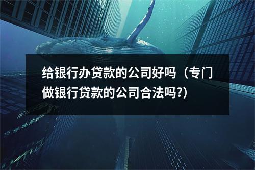 给银行办贷款的公司好吗（专门做银行贷款的公司合法吗?）