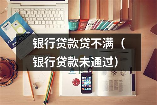 银行贷款贷不满（银行贷款未通过）