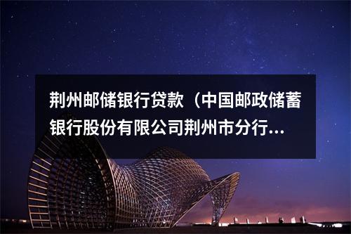 荆州邮储银行贷款(中国邮政储蓄银行股份有限公司荆州市分行)