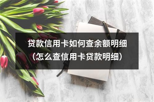 贷款信用卡如何查余额明细（怎么查信用卡贷款明细）