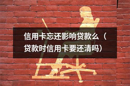 信用卡忘还影响贷款么（贷款时信用卡要还清吗）