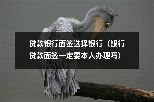 贷款银行面签选择银行（银行贷款面签一定要本人办理吗）