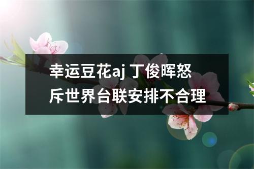 幸运豆花aj 丁俊晖怒斥世界台联安排不合理